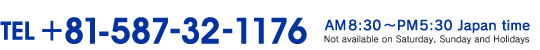 TEL +81-587-32-1176  AM9:30～PM6:00 Japan time  Not available on Saturday, Sunday and Holidays